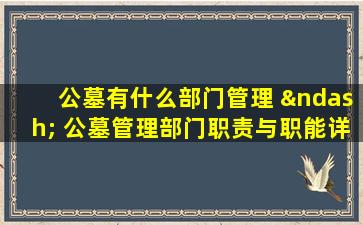 公墓有什么部门管理 – 公墓管理部门职责与职能详解